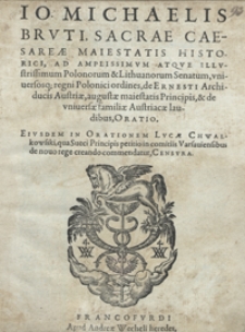 Io[hannis] Michaelis Bruti [...] Ad Amplissimum Atque Illustrissimum Polonorum et Lithuanorum Senatum universosq[ue] regni Polonici ordines de Ernesti Archiducis Austriae [...] et de universae familiae Austricacae laudibus Oratio ; Eiusdem In Orationem Lucae Chwalkowski qua Sueci Principis petitio in comitiis Varsaviensibus de novo rege creando commendatur Censura