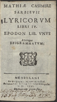 Matthiæ Casimiri Sarbievii Lyricorum Libri IV. Epodon Lib[er] Unus Alterque Epigrammatum