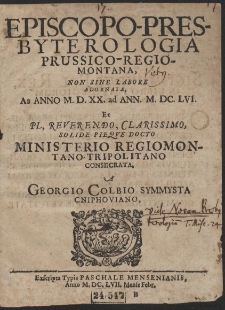 Episcopo-Presbyterologia Prussico-Regiomontana : Non Sine Labore Adornata, Ab Anno M. D. XX, ad Ann. M. DC. LVI. Et [...] Ministerio Regiomontano Tripolitano Consecrata A Georgio Colbio Symmysta Cniphoviano