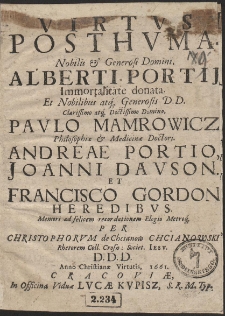 Virtus posthuma Nobilis et Generosi Domini Alberti Portij immortalitate donata et Nobilibus atq; Generosis DD. Clarissimo atq; Doctissimo Domino Paulo Mamrowicz Philosophiae et Medicinae Doctori Andreae Portio Ioanni Davson et Francisco Gordon Heredibus, memori ad felicem recordationem elegio metroque per Christophorum de Chcianow Chcianowski Rhetorem Colleg: Crosnn. Soc: Jesu DD. D. Anno Christianae virtutis. 1661