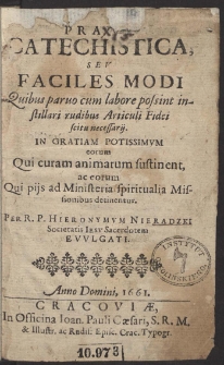 Praxis Catechistica Sev Faciles Modi : Quibus paruo cum labore possint instillari rudibus Articuli Fidei scitu necessarii. : In Gratiam Potissimvm eorum Qui curam animarum sustinent [...] Per R. P. Hieronymvm Nieradzki [...] Evvlgati. Anno Domini 1661