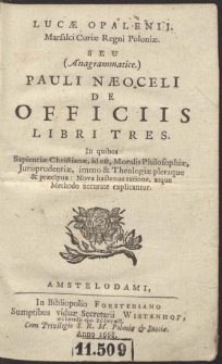 Lucæ Opalenii Marsalci Curiæ Regni Poloniæ Seu (Anagrammatice.) Pauli Næoceli De Officiis Libri Tres : In quibus Sapienitiæ Christianæ, id est, Moralis Philosophiæ, Jurisprudentiæ, immo & Theologiæ pleraque & præcipua [...]