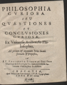 Philosophia Cvriosa Sev Qvæstiones Et Conclvsiones Cvriosæ : Ex Vniuersa Aristotelis Philosophia Ad Genium & ingenium huius Sæculi formatæ & propositæ A R. P. Adalberto Tylkowski