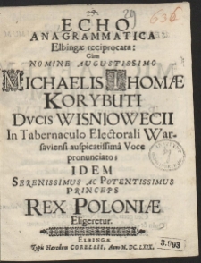 Echo Anagrammatica Elbingæ reciprocata: Cum Nomine Augustissimo Michaelis Thomæ Korybuti Dvcis Wisniowecii In Tabernaculo Electorali Warsaviensi auspicatissima Voce pronunciato [...]