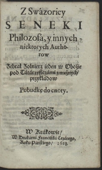 Z Swázoriey Seneki Philozofá, y innych niektorych Authorow Zebrał Zołnierz ieden [...] Pobudkę do cnoty