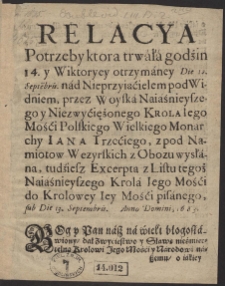 Relacya Potrzeby, ktora trwała godzin 14 y Wiktoryey otrzymanej Die 12 Septe[m]bris nad Nieprzyiacielem pod Widniem przez Woyska [...] Iona Trzeciego, tudziesz Excerpta z Listu tegoż [...] Krola [...] do Krolowey [...] pisanego sub Die 13 Septembris, Anno Domini 1683