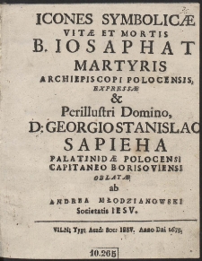 Icones Symbolicæ Vitæ Et Mortis B. Iosaphat Martyris Archiepiscopi Polocensis Expressæ & [...] Georgio Stanislao Sapieha Palatinidæ Polocensi [...] Oblatæ ab Andrea Młodzianowski [...]