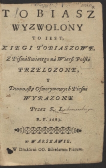 Tobiasz Wyzwolony To Iest Xiegi Tobiaszowe, Z Pisma Swiętego na Wier&szlig; Polski Przelozone Y Dwunastą Osmorymowych Piesni Wyrazone [...]
