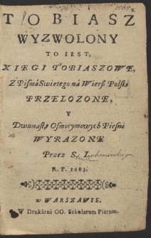 Tobiasz Wyzwolony To Iest Xiegi Tobiaszowe, Z Pisma Swiętego na Wierß Polski Przelozone Y Dwunastą Osmorymowych Piesni Wyrazone [...]