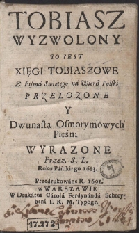 Tobiasz Wyzwolony, To iest, Xięgi Tobiaszowe z Pisma Swiętego na Wierß Polski Przełozone, Y Dwunastą Osmorymowych Pieśni Wyrazone przez S. L.