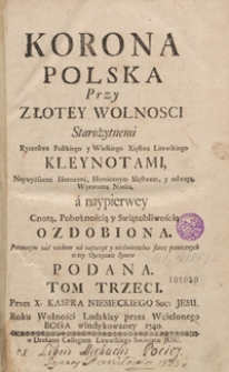 Korona Polska przy Złotey Wolnosci Starożytnemi Rycerstwa Polskiego y Wielkiego Xięstwa Litewskiego Kleynotami, Naywyższymi Honorami, Heroicznym Męstwem y odwagą, Wytworną Nauką a naypierwey Cnotą, Pobożnością y Swiątobliwością Ozdobiona [...]. T. 3