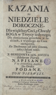 Kazania Na Niedziele Doroczne Dla większey Czci y Chwały Boga w Troycy iedynego Dla obmierżenia grzechów w ludziach a większego do Cnot zachęcenia [...] Napisane […]. T. 1