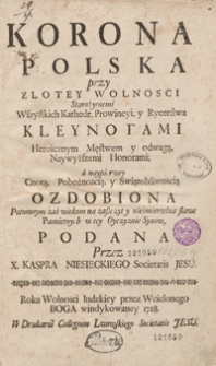 Korona Polska przy Złotey Wolnosci Starożytnemi Wszystkich Kathedr, Prowincyi y Rycerstwa Kleynotami Heroicznym Męstwem y odwagą, Naywyższemi Honorami a naypierwey Cnotą, Pobożnością y Swiątobliwością Ozdobiona [...]. [T. 1]