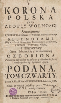 Korona Polska przy Złotey Wolnosci Starożytnemi Rycerstwa Polskiego y Wielkiego Xięstwa Litewskiego Kleynotami, Naywyższymi Honorami, Heroicznym Męstwem y odwagą, wytworną Nauką a naypierwey Cnotą, Pobożnością y Swiątobliwością Ozdobiona [...]. T. 4