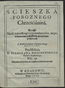 Scieszka Poboznego Chrześći&aacute;nin&aacute; : To iest, N&aacute;uki y przestrogi co potrzebnieysze, n&aacute; por&aacute;tow&aacute;nie wszystkich zb&aacute;wienia pr&aacute;gnących. [...]