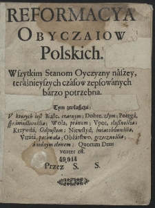 Reformacya Obyczaiow Polskich [...] : Wszytkim Stanom Oyczyzny naszey, teraźnieyszych czasow zepsowanych, barzo potrzebna [...]. Przez S. S.