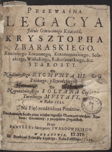 Przeważna Legacya Jáśnie Oświeconego Kśiążęćiá, Krysztopha Zbaraskiego, [...] Od [...] Zygmunta III. [...] Do [...] Sołtana Cesarzá Tureckiego Mustafy, [...]