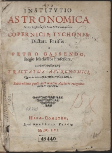 Institvtio Astronomica Iuxta Hypotheses tam Veterum qu&agrave;m Copernici & Tychonis : Dictata Parisiis a Petro Gassendo [...] Accedunt Ejusdem varij Tractatus Astronomici, Quorum Catalogum pagina versa indicabit [...]
