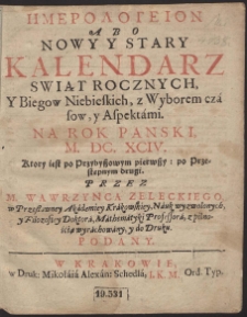 Hēmerologeion Abo Nowy Y Stary Kalendarz Swiąt Rocznych, Y Biegow Niebieskich, z Wyborem czásow, y Aspektámi : Na Rok Panski, M. DC. XCIV. [...]