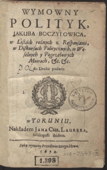 Wymowny Polityk / Jakuba Boczyłowica : w Listách roźnych z Responsami, w Diskursach Politycznych, w Weselnych y Pogrzebowych Mowach […]