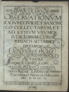 Practicarvm Observationvm Ex Ivre Civili Et Saxonico Collectarvm Et Ad Stylvm Vsvmq[ue] Ivdiciorvm Cvriae Regalis Accommodatarvm Centuria [...] . Cent. 1 Avthore Andrea Lipski A Lipie [...]