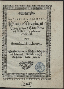Marka Tvllivsa Cicerona Księgi o Przyiaźni Teras nowo z Lacinskiego na Polski ięzyk z pilnością Przełożone przez Bieniasza Budnego