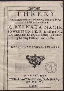 Threny Na Zalosne Z Swiata Zeszcie Y Pogrzeb S. Pamieci, X. Bernata Macieiowskiego, S. K. R. Kardynala, Arcybiskvpa Gnieznienskiego y Korony Polskiey Primasa, &c. X. Stanislawa Grochowskiego