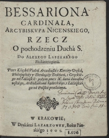 Bessariona Cardinała [...] Rzecz O pochodzeniu Ducha S. : Do Alexego Laszkarego Philantropina / Przez Księdza Piotra Arcudiußa [...] z Gręckiego na Lacińskie, potym przez X. Iana Ianußowskiego [...] z Lacińskiego na Polskie przełożona