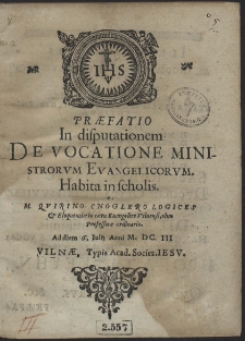 Præfatio In disputationem De Vocatione Ministrorum Evangelicorvm. Habita in scholis A. M. Qvirino Cnoglero Logices & Eloquentiæ in cætu Euangelico Vilnensi, olim Professore ordinario. Ad diem 6. Iulij Anni M. DC. III