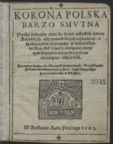 Korona Polska Barzo Smvtna : Prośby serdeczne czyni do swych wszystkich synów Koronnych, aby poniechali tych rozruchów, a spolną zgodę vczyniwszy, w miłości braterskiey, każdy wedle możnośći swey, tym nieprzyiaćielom którzy sie na nie targaią, odpór dali [...]