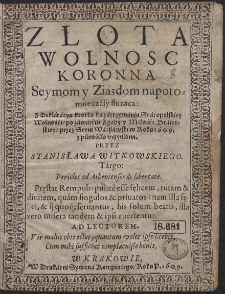 Zlota Wolnosc Koronna Seymom y Ziazdom na potomne czasy służąca : Z Deklaracyą krótką ku zatrzymaniu Staropolskiey Wolności po zawarciu Zgody y Miłości Braterskiey przez Seym Warszawski w Roku 1609 [...]