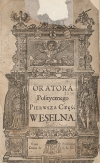 Orator Polityczny Weselnym y Pogrzebowym Słuzący Aktom: Tak Stanowi Duchownemu, iako Rycerskiemu potrzebny [...] Na trzy Części Rozdzielony. - War. B
