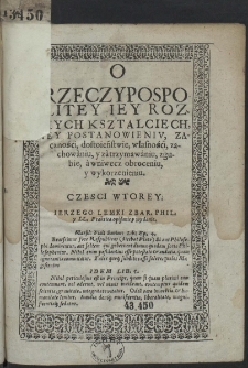O Rzeczypospolitey : Iey Roznych Ksztalciech, Iey Postanowieniv, Zacznośći, dostoieństwie, własnośći, zachowaniu, y zatrzymawaniu, zgubie, a wniwecz obroceniu y wykorzenieniu Czesci Wtorey. Ierzego Lemki Zbar. Phil. y LL. Praktica opisanie y wydanie [...]