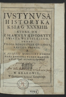 Ivstynvsa Historyka Ksiąg XXXXIIII. Ktore On Z Sławney Historyey Swiata Wszystkiego, Przez Troga Pompeivsza Opisaney, Krotko Zebral ; A X. Andrzey Wargocki [...] na Polski ięzyk przełożył