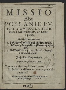 Missio Abo Posłanie Lvtra Y Zwingla Pierwszych Kacermistrzow, od Diabła z piekła : Gdzie się dowodzą te rzeczy 1. Ze Luter y Zwingiel mieli Mistrza diabła, 2. Ze Luter y Zwingiel są posłani od tegoż diabła, 3. Ze Ministrowie są przez Lutra y Zwingla, od diabła posłani [...]