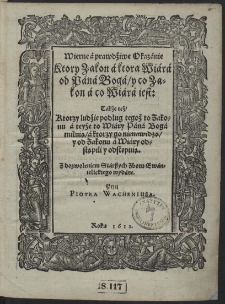 Wierne a prawdziwe Okazanie Ktory Zakon a ktora Wiara od Pana Boga, y co Zakon a co Wiara iest [...]