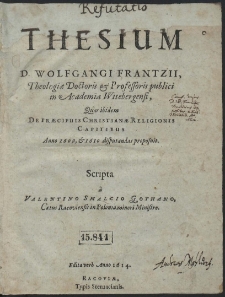 Refutatio Thesium D. Wolfgangi Frantzii [...] professoris publici in Academia Witebergensi, Quas ibidem De Præcipuis Christianæ Religionis Capitibus Anno 1609 & 1610 disputandas proposuit. Scripta a Valentino Smalcio Gothano [...]