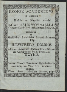 Honor Academicvs in exequiis Illustris ac Magnifici Domini Gabrielis Woyna M. L. D. Vicecancellarii Capitanei Merecensis &c. &c. exhibitus ac Mœstissimis è dulcissimi Parentis sui morte Filijs [...] D. Ioanni Capitaneo Opescen. & D. Michaeli Cap. Pienian. &c. D. Stephano Woynis [...]