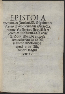 Epistola Serenis. ac Inuictis. D. Sigismundi Regis Polonie magni Ducis Lituanie, Russie, Prussieque Domini et heredis ad Sanctis. D. Leonem X. Pont. Max. de victoria contra hereticos ac scismaticos Moscovios apud aras Alexandri magni parta