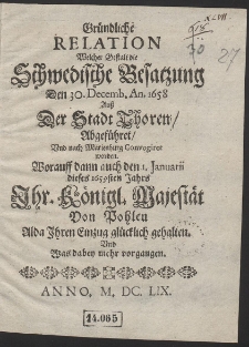 Gründliche Relation Welcher Gestalt die Schwedische Besatzung Den 30. Decemb. An. 1658 Auß Der Stadt Thoren Abgeführet Und nach Marienburg Convogiret worden : Worauff dann auch den 1. Januarii dieses 1659sten Jahrs Ihr. Königl. Majestät Von Pohlen Alda Ihren Einzug glücklich gehalten [...]