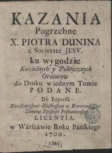 Kazania Pogrzebne X. Piotra Dunina e Societate Jesv : ku wygodzie Kościelnych y Politycznych Oratorow do Druku w iednym Tomie Podane, De Expressa [...] Episcopi Posnaniensi Licentia. War. A