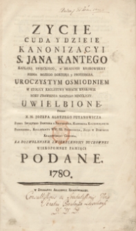 Zycie, Cuda Y Dzieie Kanonizacyi S. Jana Kantego [...] Uroczystym Osmiodniem W Stolicy Krolestwa Miescie Krakowie Roku Zbawienia Naszego MDCCLXXV Uwielbione [...]