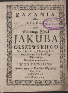 Kazania albo Tytvł Przez Wielebnego Xiędza Jakuba Olszewskiego [...] Kaznodzieię Farskiego Wileńskiego, Rożnych lat rożnym osobom wystawione [...]