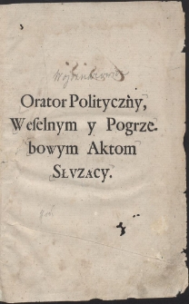 Orator Politiczny Weselnym y Pogrzebowym Słvzący Aktom [...] Przez Kazimierza Iana Woysznarowicza [...] wydany y Na trzy Części Rozdzielony. War. A