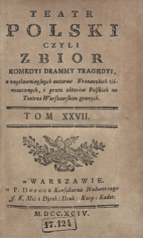 Teatr Polski Czyli Zbior Komedyi Drammy Tragedyi, z naysławnieyszych autorow Francuzkich tłómaczonych, i przez aktorów Polskich na Teatrze Warszawskim granych. T. 27