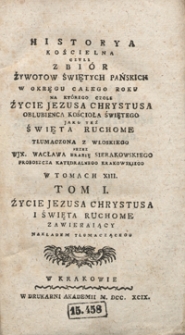 Historya Kościelna Czyli Zbiór Żywotów Świętych Pańskich W Okręgu Całego Roku Na Którego Czole Życie Jezusa Chrystusa Oblubienca Kościoła Świętego Jako Też Święta Ruchome [...]. T. 1, Życie Jezusa Chrystusa I Święta Ruchome Zawieraiący