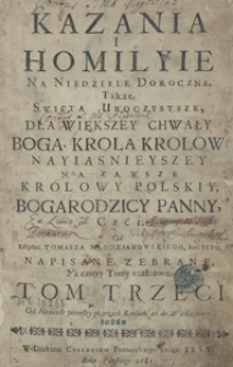 Kazania I Homilyie Na Niedziele Doroczne Także Swięta Uroczystsze Dla Większey Chwały Boga, Krola Krolow [...] Napisane [...]. T. 3, Od Niedziele pierwszey po trzech Krolach aż do Wielkieynocy