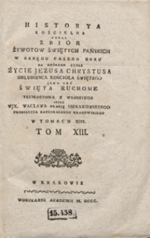 Historya Kościelna Czyli Zbiór Żywotów Świętych Pańskich W Okręgu Całego Roku Na Którego Czole Życie Jezusa Chrystusa Oblubienca Kościoła Świętego Jako Też Święta Ruchome [...]. T. 13