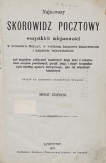 Najnowszy skorowidz pocztowy wszystkich miejscowości w kr&oacute;lestwie Galicyi, w wielkiem księztwie krakowskiem i księztwie bukowińskiem pod względem politycznej organizacyi kraju wraz z oznaczeniem urzęd&oacute;w powiatowych, parafii, poczt i stacyi telegraficznych (według wymiaru metrycznego), jako też właścicieli tabularnych