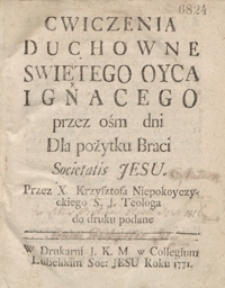 Cwiczenia Duchowne Swiętego Oyca Ignacego przez ośm dni Dla pożytku Braci Societatis Jesu [...]